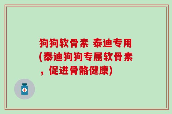 狗狗软骨素 泰迪专用(泰迪狗狗专属软骨素，促进骨骼健康)-第1张图片-氨糖科普网