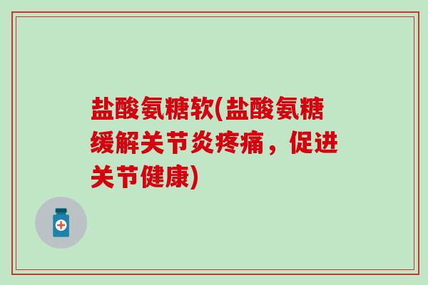盐酸氨糖软(盐酸氨糖缓解关节炎疼痛,促进关节健康)-第1张图片-氨糖科普网 盐酸氨糖软(盐酸氨糖缓解关节炎疼痛,促进关节健康)-第1张图片-氨糖科普网
