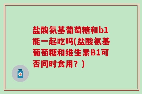 盐酸氨基葡萄糖和b1能一起吃吗(盐酸氨基葡萄糖和维生素B1可否同时食用?)-第1张图片-氨糖科普网 盐酸氨基葡萄糖和b1能一起吃吗(盐酸氨基葡萄糖和维生素B1可否同时食用?)-第1张图片-氨糖科普网