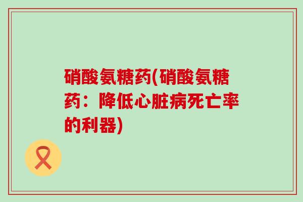 硝酸氨糖药(硝酸氨糖药：降低心脏病死亡率的利器)-第1张图片-氨糖科普网