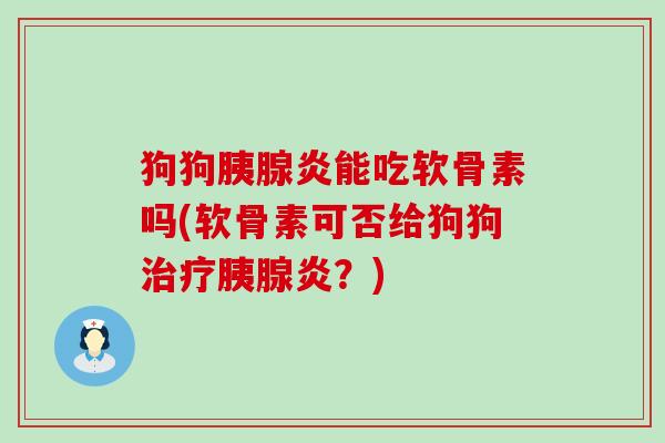 狗狗胰腺炎能吃软骨素吗(软骨素可否给狗狗治疗胰腺炎?)-第1张图片-氨糖科普网 狗狗胰腺炎能吃软骨素吗(软骨素可否给狗狗治疗胰腺炎?)-第1张图片-氨糖科普网