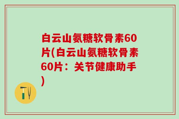 白云山氨糖软骨素60片(白云山氨糖软骨素60片:关节健康助手)-第1张图片-氨糖科普网 白云山氨糖软骨素60片(白云山氨糖软骨素60片:关节健康助手)-第1张图片-氨糖科普网