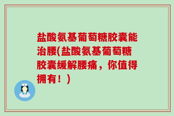 盐酸氨基葡萄糖胶囊能治腰(盐酸氨基葡萄糖胶囊缓解腰痛,你值得拥有!)-第1张图片-氨糖科普网 盐酸氨基葡萄糖胶囊能治腰(盐酸氨基葡萄糖胶囊缓解腰痛,你值得拥有!)-第1张图片-氨糖科普网