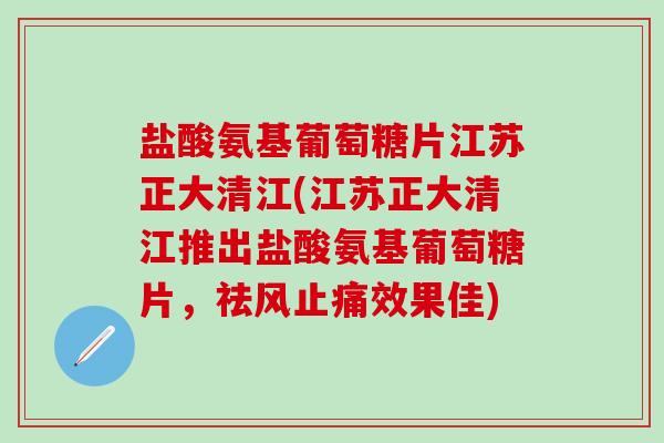 盐酸氨基葡萄糖片江苏正大清江(江苏正大清江推出盐酸氨基葡萄糖片,祛风止痛效果佳)-第1张图片-氨糖科普网 盐酸氨基葡萄糖片江苏正大清江(江苏正大清江推出盐酸氨基葡萄糖片,祛风止痛效果佳)-第1张图片-氨糖科普网