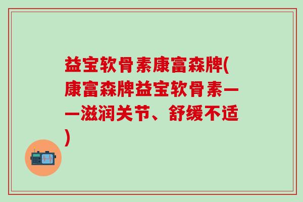 益宝软骨素康富森牌(康富森牌益宝软骨素——滋润关节、舒缓不适)-第1张图片-氨糖科普网 益宝软骨素康富森牌(康富森牌益宝软骨素——滋润关节、舒缓不适)-第1张图片-氨糖科普网