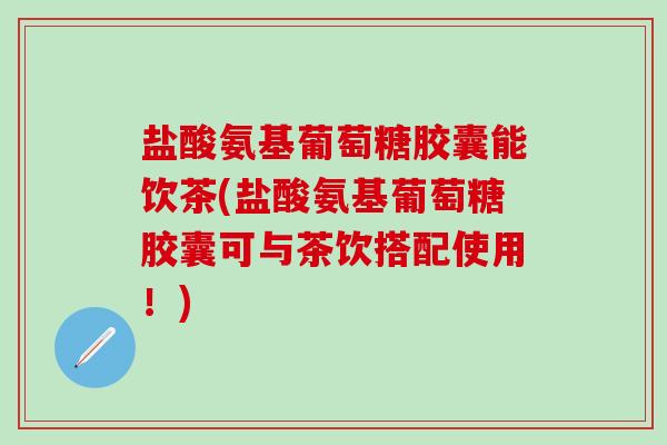 盐酸氨基葡萄糖胶囊能饮茶(盐酸氨基葡萄糖胶囊可与茶饮搭配使用!)-第1张图片-氨糖科普网 盐酸氨基葡萄糖胶囊能饮茶(盐酸氨基葡萄糖胶囊可与茶饮搭配使用!)-第1张图片-氨糖科普网