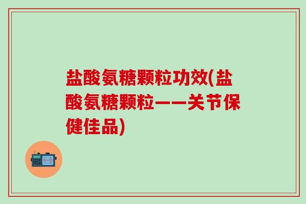 盐酸氨糖颗粒功效(盐酸氨糖颗粒——关节保健佳品)-第1张图片-氨糖科普网 盐酸氨糖颗粒功效(盐酸氨糖颗粒——关节保健佳品)-第1张图片-氨糖科普网
