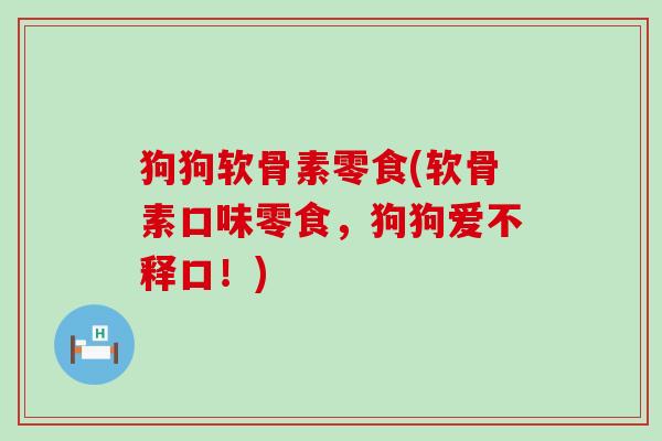 狗狗软骨素零食(软骨素口味零食,狗狗爱不释口!)-第1张图片-氨糖科普网 狗狗软骨素零食(软骨素口味零食,狗狗爱不释口!)-第1张图片-氨糖科普网