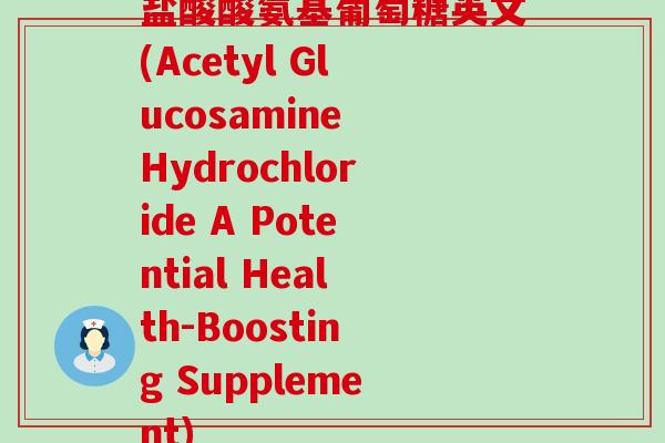 盐酸酸氨基葡萄糖英文(Acetyl Glucosamine Hydrochloride A Potential Health-Boosting Supplement)-第1张图片-氨糖科普网 盐酸酸氨基葡萄糖英文(Acetyl Glucosamine Hydrochloride A Potential Health-Boosting Supplement)-第1张图片-氨糖科普网