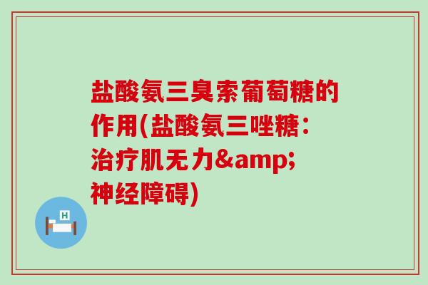盐酸氨三臭索葡萄糖的作用(盐酸氨三唑糖:治疗肌无力&神经障碍)-第1张图片-氨糖科普网 盐酸氨三臭索葡萄糖的作用(盐酸氨三唑糖:治疗肌无力&神经障碍)-第1张图片-氨糖科普网