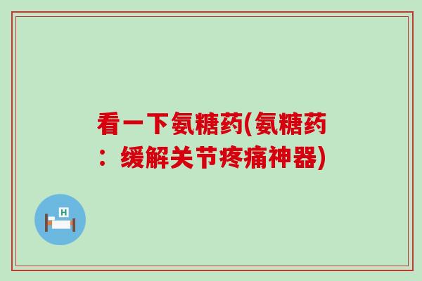 看一下氨糖药(氨糖药:缓解关节疼痛神器)-第1张图片-氨糖科普网 看一下氨糖药(氨糖药:缓解关节疼痛神器)-第1张图片-氨糖科普网