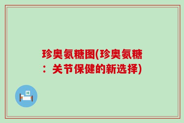珍奥氨糖图(珍奥氨糖:关节保健的新选择)-第1张图片-氨糖科普网 珍奥氨糖图(珍奥氨糖:关节保健的新选择)-第1张图片-氨糖科普网