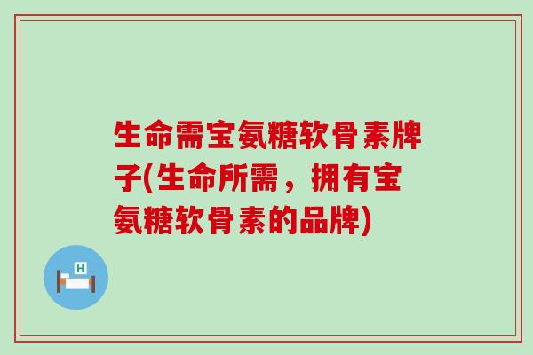 生命需宝氨糖软骨素牌子(生命所需,拥有宝氨糖软骨素的品牌)-第1张图片-氨糖科普网 生命需宝氨糖软骨素牌子(生命所需,拥有宝氨糖软骨素的品牌)-第1张图片-氨糖科普网