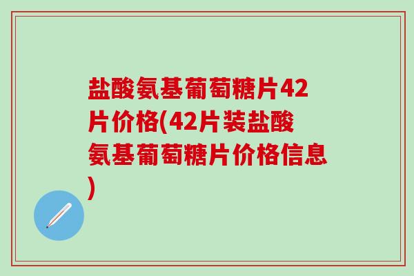 盐酸氨基葡萄糖片42片价格(42片装盐酸氨基葡萄糖片价格信息)-第1张图片-氨糖科普网