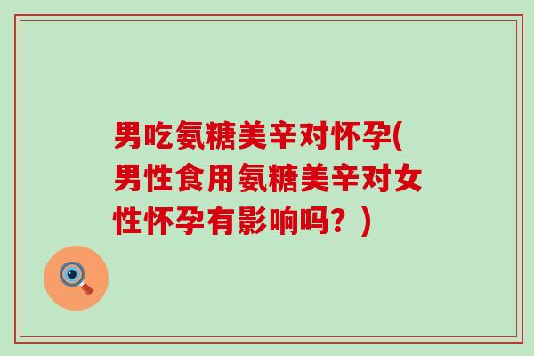 男吃氨糖美辛对怀孕(男性食用氨糖美辛对女性怀孕有影响吗？)-第1张图片-氨糖科普网