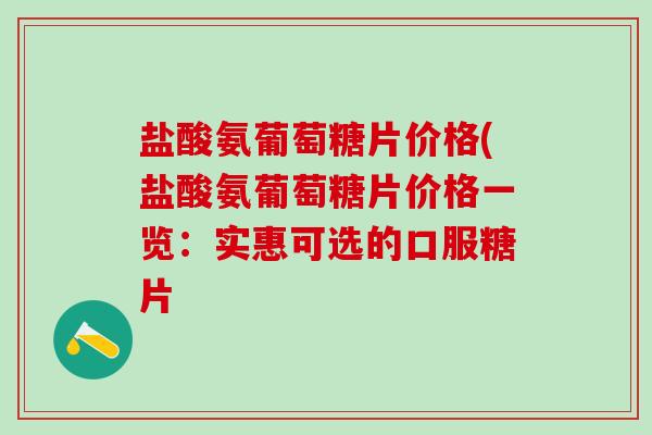 盐酸氨葡萄糖片价格(盐酸氨葡萄糖片价格一览:实惠可选的口服糖片-第1张图片-氨糖科普网 盐酸氨葡萄糖片价格(盐酸氨葡萄糖片价格一览:实惠可选的口服糖片-第1张图片-氨糖科普网
