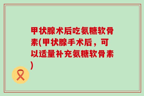 甲状腺术后吃氨糖软骨素(甲状腺手术后，可以适量补充氨糖软骨素)-第1张图片-氨糖科普网