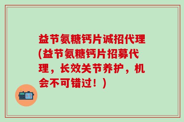 益节氨糖钙片诚招代理(益节氨糖钙片招募代理，长效关节养护，机会不可错过！)-第1张图片-氨糖科普网