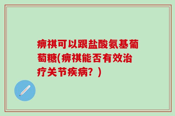 痹祺可以跟盐酸氨基葡萄糖(痹祺能否有效治疗关节疾病?)-第1张图片-氨糖科普网 痹祺可以跟盐酸氨基葡萄糖(痹祺能否有效治疗关节疾病?)-第1张图片-氨糖科普网