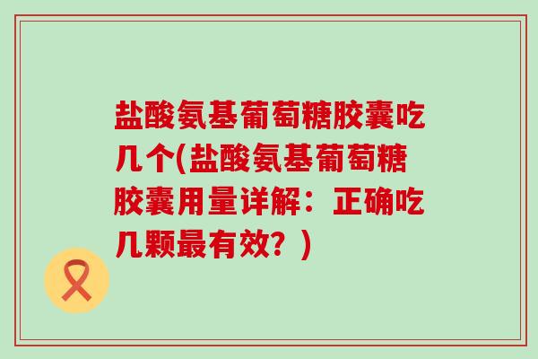 盐酸氨基葡萄糖胶囊吃几个(盐酸氨基葡萄糖胶囊用量详解:正确吃几颗最有效?)-第1张图片-氨糖科普网 盐酸氨基葡萄糖胶囊吃几个(盐酸氨基葡萄糖胶囊用量详解:正确吃几颗最有效?)-第1张图片-氨糖科普网