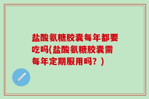 盐酸氨糖胶囊每年都要吃吗(盐酸氨糖胶囊需每年定期服用吗?)-第1张图片-氨糖科普网 盐酸氨糖胶囊每年都要吃吗(盐酸氨糖胶囊需每年定期服用吗?)-第1张图片-氨糖科普网