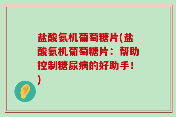 盐酸氨机葡萄糖片(盐酸氨机葡萄糖片：帮助控制糖尿病的好助手！)-第1张图片-氨糖科普网