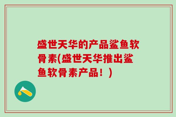 盛世天华的产品鲨鱼软骨素(盛世天华推出鲨鱼软骨素产品!)-第1张图片-氨糖科普网 盛世天华的产品鲨鱼软骨素(盛世天华推出鲨鱼软骨素产品!)-第1张图片-氨糖科普网