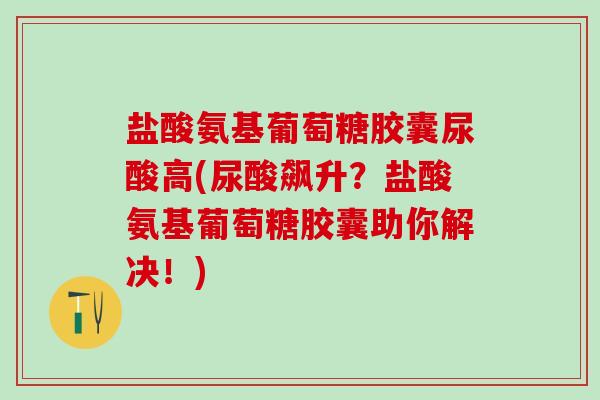 盐酸氨基葡萄糖胶囊尿酸高(尿酸飙升？盐酸氨基葡萄糖胶囊助你解决！)-第1张图片-氨糖科普网