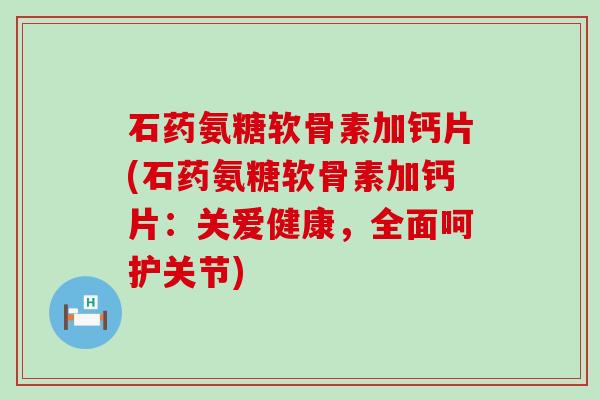 石药氨糖软骨素加钙片(石药氨糖软骨素加钙片:关爱健康,全面呵护关节)-第1张图片-氨糖科普网 石药氨糖软骨素加钙片(石药氨糖软骨素加钙片:关爱健康,全面呵护关节)-第1张图片-氨糖科普网