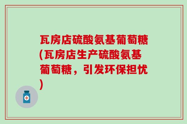 瓦房店硫酸氨基葡萄糖(瓦房店生产硫酸氨基葡萄糖，引发环保担忧)-第1张图片-氨糖科普网