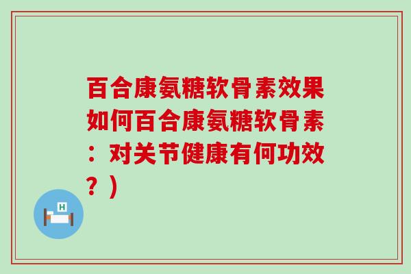 百合康氨糖软骨素效果如何百合康氨糖软骨素：对关节健康有何功效？)-第1张图片-氨糖科普网