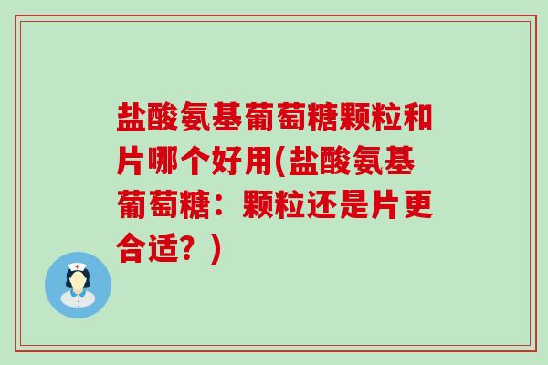 盐酸氨基葡萄糖颗粒和片哪个好用(盐酸氨基葡萄糖:颗粒还是片更合适?)-第1张图片-氨糖科普网 盐酸氨基葡萄糖颗粒和片哪个好用(盐酸氨基葡萄糖:颗粒还是片更合适?)-第1张图片-氨糖科普网