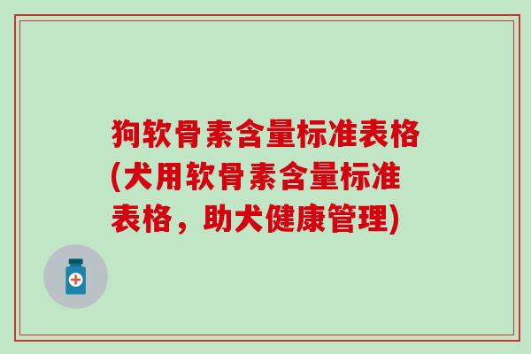 狗软骨素含量标准表格(犬用软骨素含量标准表格，助犬健康管理)-第1张图片-氨糖科普网