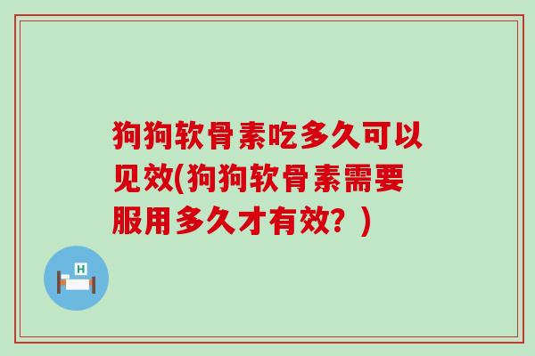 狗狗软骨素吃多久可以见效(狗狗软骨素需要服用多久才有效?)-第1张图片-氨糖科普网 狗狗软骨素吃多久可以见效(狗狗软骨素需要服用多久才有效?)-第1张图片-氨糖科普网