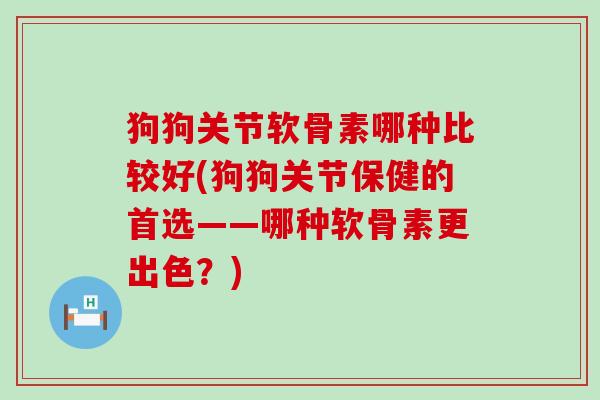 狗狗关节软骨素哪种比较好(狗狗关节保健的首选——哪种软骨素更出色?)-第1张图片-氨糖科普网 狗狗关节软骨素哪种比较好(狗狗关节保健的首选——哪种软骨素更出色?)-第1张图片-氨糖科普网