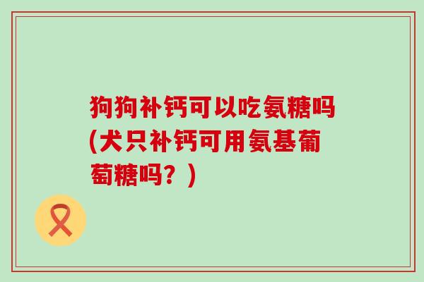 狗狗补钙可以吃氨糖吗(犬只补钙可用氨基葡萄糖吗?)-第1张图片-氨糖科普网 狗狗补钙可以吃氨糖吗(犬只补钙可用氨基葡萄糖吗?)-第1张图片-氨糖科普网