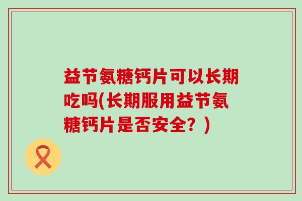 益节氨糖钙片可以长期吃吗(长期服用益节氨糖钙片是否安全?)-第1张图片-氨糖科普网 益节氨糖钙片可以长期吃吗(长期服用益节氨糖钙片是否安全?)-第1张图片-氨糖科普网
