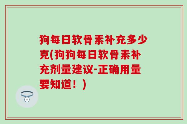 狗每日软骨素补充多少克(狗狗每日软骨素补充剂量建议-正确用量要知道!)-第1张图片-氨糖科普网 狗每日软骨素补充多少克(狗狗每日软骨素补充剂量建议-正确用量要知道!)-第1张图片-氨糖科普网