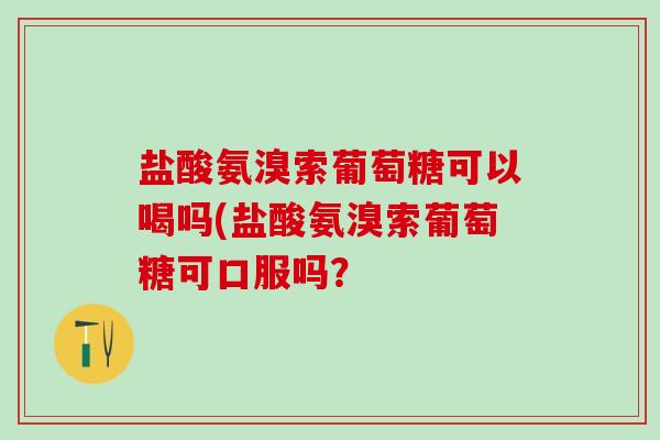 盐酸氨溴索葡萄糖可以喝吗(盐酸氨溴索葡萄糖可口服吗?-第1张图片-氨糖科普网 盐酸氨溴索葡萄糖可以喝吗(盐酸氨溴索葡萄糖可口服吗?-第1张图片-氨糖科普网
