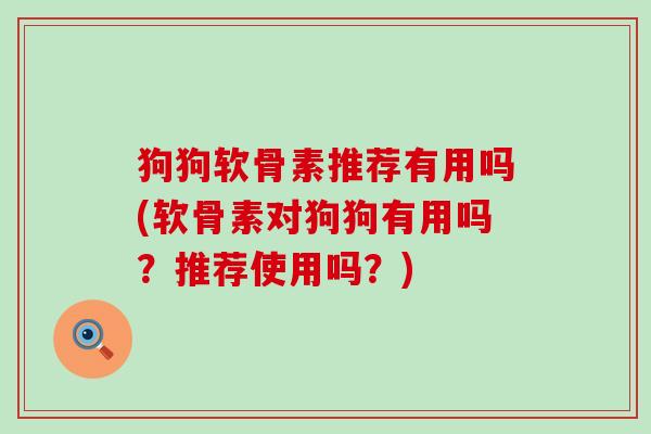 狗狗软骨素推荐有用吗(软骨素对狗狗有用吗？推荐使用吗？)-第1张图片-氨糖科普网