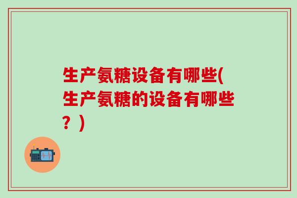 生产氨糖设备有哪些(生产氨糖的设备有哪些?)-第1张图片-氨糖科普网 生产氨糖设备有哪些(生产氨糖的设备有哪些?)-第1张图片-氨糖科普网