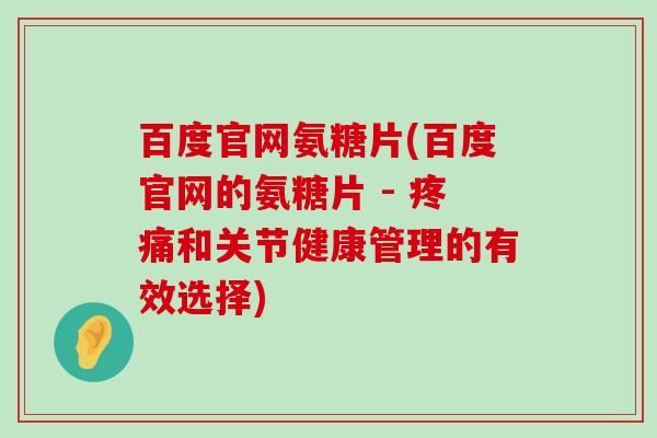 百度官网氨糖片(百度官网的氨糖片 - 疼痛和关节健康管理的有效选择)-第1张图片-氨糖科普网 百度官网氨糖片(百度官网的氨糖片 - 疼痛和关节健康管理的有效选择)-第1张图片-氨糖科普网