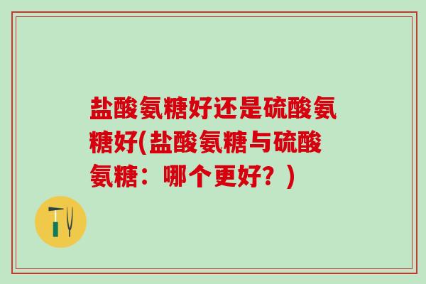 盐酸氨糖好还是硫酸氨糖好(盐酸氨糖与硫酸氨糖:哪个更好?)-第1张图片-氨糖科普网 盐酸氨糖好还是硫酸氨糖好(盐酸氨糖与硫酸氨糖:哪个更好?)-第1张图片-氨糖科普网