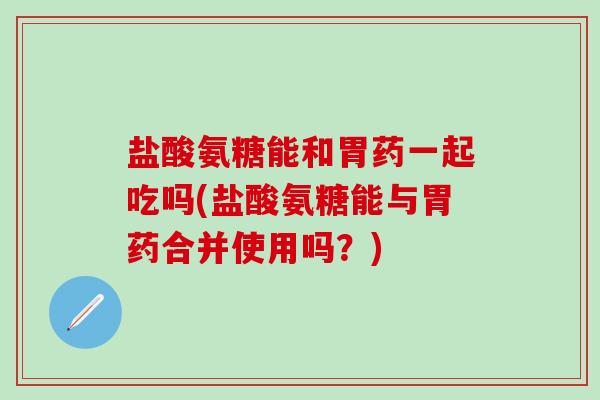 盐酸氨糖能和胃药一起吃吗(盐酸氨糖能与胃药合并使用吗?)-第1张图片-氨糖科普网 盐酸氨糖能和胃药一起吃吗(盐酸氨糖能与胃药合并使用吗?)-第1张图片-氨糖科普网