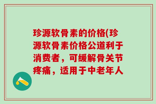珍源软骨素的价格(珍源软骨素价格公道利于消费者,可缓解骨关节疼痛,适用于中老年人-第1张图片-氨糖科普网 珍源软骨素的价格(珍源软骨素价格公道利于消费者,可缓解骨关节疼痛,适用于中老年人-第1张图片-氨糖科普网
