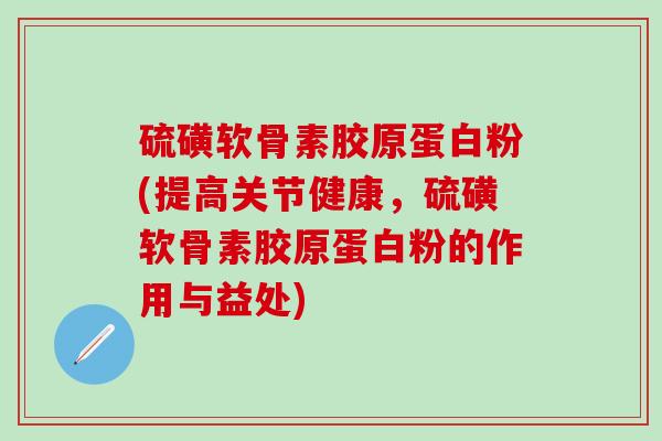硫磺软骨素胶原蛋白粉(提高关节健康,硫磺软骨素胶原蛋白粉的作用与益处)-第1张图片-氨糖科普网 硫磺软骨素胶原蛋白粉(提高关节健康,硫磺软骨素胶原蛋白粉的作用与益处)-第1张图片-氨糖科普网