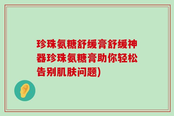 珍珠氨糖舒缓膏舒缓神器珍珠氨糖膏助你轻松告别肌肤问题)-第1张图片-氨糖科普网