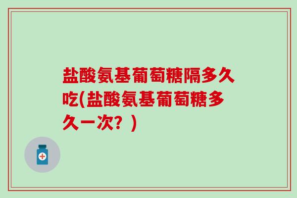 盐酸氨基葡萄糖隔多久吃(盐酸氨基葡萄糖多久一次？)-第1张图片-氨糖科普网