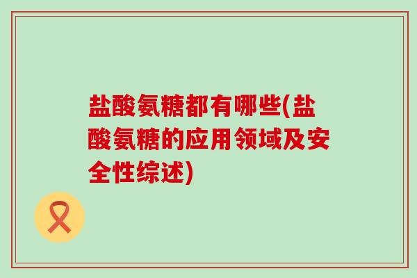 盐酸氨糖都有哪些(盐酸氨糖的应用领域及安全性综述)-第1张图片-氨糖科普网 盐酸氨糖都有哪些(盐酸氨糖的应用领域及安全性综述)-第1张图片-氨糖科普网