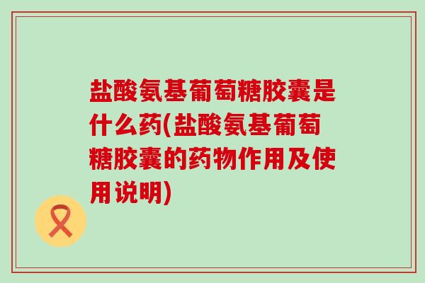 盐酸氨基葡萄糖胶囊是什么药(盐酸氨基葡萄糖胶囊的药物作用及使用说明)-第1张图片-氨糖科普网 盐酸氨基葡萄糖胶囊是什么药(盐酸氨基葡萄糖胶囊的药物作用及使用说明)-第1张图片-氨糖科普网